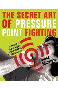 Secret Art of Pressure Point Fighting: Techniques to Disable Anyone in Seconds Using Minimal Force - Vince Morris