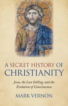 Secret History of Christianity, A. Jesus, the Last Inkling, and the Evolution of Consciousness, Paperback/Mark Vernon