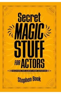 Secret Magic Stuff for Actors: Solutions for Almost Every Situation - Stephen Book