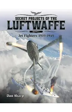 Secret Projects of the Luftwaffe, Volume 1: Jet Fighters 1939 -1945 - Dan Sharp