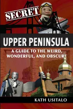 Secret Upper Peninsula: A Guide to the Weird, Wonderful, and Obscure, Paperback/Kath Usitalo
