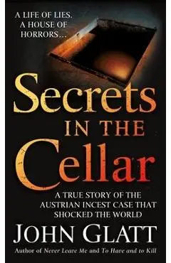 Secrets in the Cellar: A True Story of the Austrian Incest Case That Shocked the World - John Glatt
