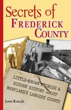 Secrets of Frederick County: Little-Known Stories & Hidden History About Maryland's Largest County - James Rada