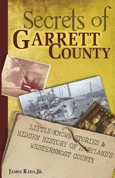 Secrets of Garrett County: Little-Known Stories & Hidden History of Maryland's Westernmost County, Paperback/James Rada Jr