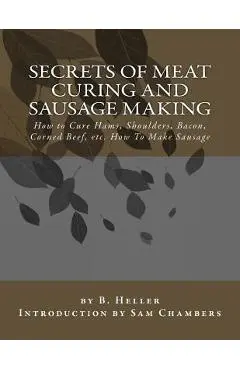 Secrets of Meat Curing and Sausage Making: How to Cure Hams, Shoulders, Bacon, Corned Beef, etc. How To Make Sausage - Sam Chambers