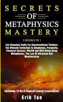 Secrets of Metaphysics Mastery: 3 BOOKS IN 1: Life Changing Truths For Unconventional Thinkers - The Ultimate Collection To Abundance, Prosperity, Fin, Paperback/Erik Tao