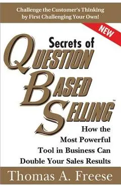 Secrets of Question-Based Selling: How the Most Powerful Tool in Business Can Double Your Sales Results - Thomas Freese