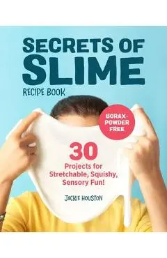 Secrets of Slime Recipe Book: 30 Projects for Stretchable, Squishy, Sensory Fun! - Jackie Houston