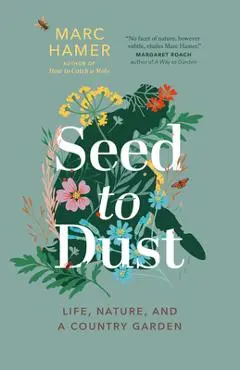 Seed to Dust: Life, Nature, and a Country Garden - Marc Hamer
