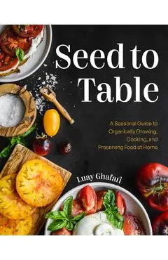 Seed to Table: A Seasonal Guide to Organically Growing, Cooking, and Preserving Food at Home (Kitchen Garden, Urban Gardening) - Luay Ghafari