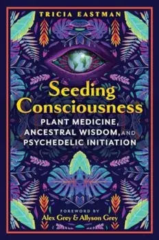 Seeding Consciousness. Plant Medicine, Ancestral Wisdom, and Psychedelic Initiation, Paperback/Tricia Eastman