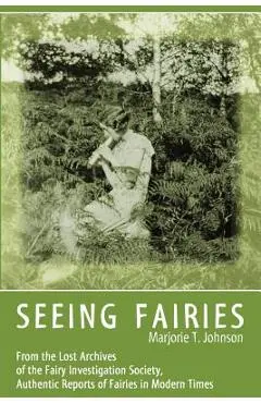 Seeing Fairies: From the Lost Archives of the Fairy Investigation Society, Authentic Reports of Fairies in Modern Times - Marjorie T. Johnson