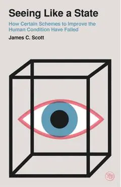 Seeing Like a State: How Certain Schemes to Improve the Human Condition Have Failed - James C. Scott