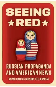 Seeing Red: Russian Propaganda and American News - Sarah Oates