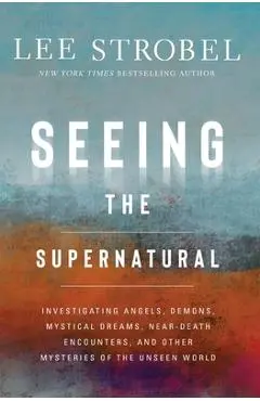 Seeing the Supernatural: Investigating Angels, Demons, Mystical Dreams, Near-Death Encounters, and Other Mysteries of the Unseen World - Lee Strobel