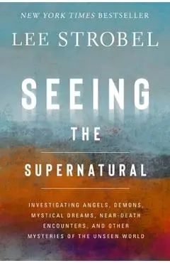 Seeing the Supernatural: Investigating Angels, Demons, Mystical Dreams, Near-Death Encounters, and Other Mysteries of the Unseen World - Lee Strobel