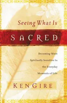 Seeing What Is Sacred: Becoming More Spiritually Sensitive to the Everyday Moments of Life, Paperback/Ken Gire