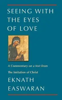 Seeing with the Eyes of Love: A Commentary on a Text from the Imitation of Christ, Paperback/Eknath Easwaran