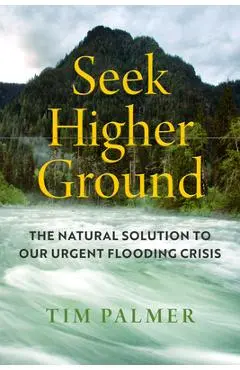 Seek Higher Ground: The Natural Solution to Our Urgent Flooding Crisis - Tim Palmer