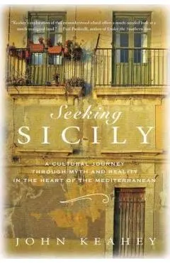 Seeking Sicily: A Cultural Journey Through Myth and Reality in the Heart of the Mediterranean - John Keahey