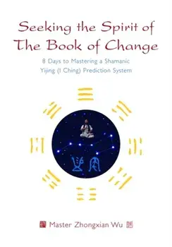 Seeking the Spirit of The Book of Change. 8 Days to Mastering a Shamanic Yijing (I Ching) Prediction System, Paperback/Zhongxian Wu