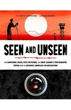 Seen and Unseen: What Dorothea Lange, Toyo Miyatake, and Ansel Adams's Photographs Reveal about the Japanese American Incarceration - Elizabeth Partridge