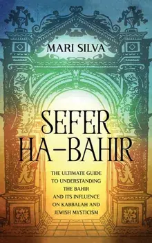 Sefer ha-Bahir: The Ultimate Guide to Understanding the Bahir and Its Influence on Kabbalah and Jewish Mysticism/Mari Silva