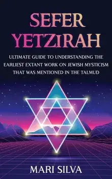 Sefer Yetzirah: Ultimate Guide to Understanding the Earliest Extant Work on Jewish Mysticism that Was Mentioned in the Talmud/Mari Silva