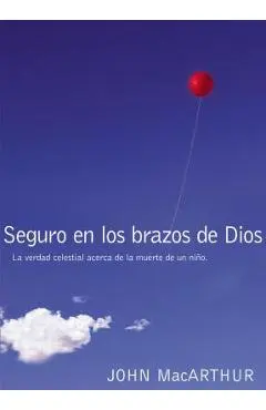 Seguro En Los Brazos de Dios: La Verdad Celestial Acerca de la Muerte de Un Niño. = Safe in the Arms of God - John F. Macarthur