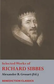 Selected Works of Richard Sibbes: Memoir of Richard Sibbes, Description of Christ, The Bruised Reed and Smoking Flax, The Sword of the Wicked, The Sou, Paperback/Richard Sibbes