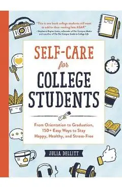 Self-Care for College Students: From Orientation to Graduation, 150+ Easy Ways to Stay Happy, Healthy, and Stress-Free - Julia Dellitt