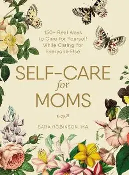 Self-Care for Moms: 150+ Real Ways to Care for Yourself While Caring for Everyone Else, Hardcover/Sara Robinson