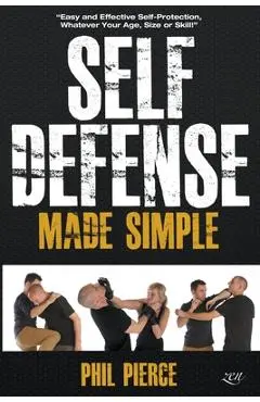 Self Defense Made Simple: Easy and Effective Self Protection Whatever Your Age, Size or Skill! - Phil Pierce