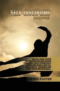 Self-Discipline Guidebook: The best Guide to Stop Procrastination and Achieve Your Goals. Build strong Daily Habits and begin a new life. Build M/James Foster