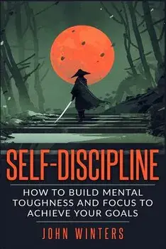 Self-Discipline: How To Build Mental Toughness And Focus To Achieve Your Goals, Paperback/John Winters