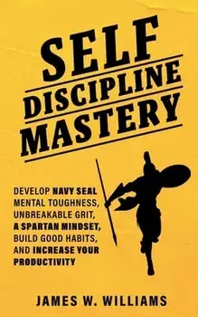Self-discipline Mastery: Develop Navy Seal Mental Toughness, Unbreakable Grit, Spartan Mindset, Build Good Habits, and Increase Your Productivi/James W. Williams