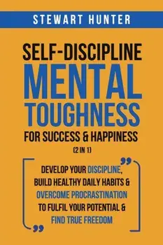 Self-Discipline & Mental Toughness For Success & Happiness (2 in 1): Develop Your Discipline, Build Healthy Daily Habits & Overcome Procrastination To/Stewart Hunter