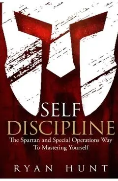 Self Discipline: The Spartan and Special Operations Way to Mastering Yourself - Ryan Hunt