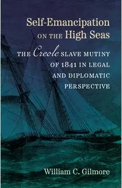Self-Emancipation on the High Seas: The Creole Slave Mutiny of 1841 in Legal and Diplomatic Perspective - William C. Gilmore