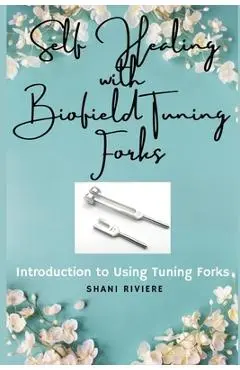 Self Healing with Biofield Tuning Forks: Introduction to Using Tuning Forks - Shani Riviere