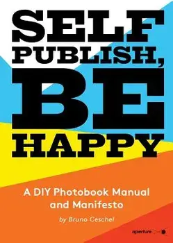 Self Publish, Be Happy: A DIY Photobook Manual and Manifesto, Paperback/Bruno Ceschel
