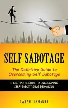 Self Sabotage: The Definitive Guide to Overcoming Self Sabotage (The Ultimate Guide to Overcoming Self-sabotaging Behaviour), Paperback/Sarah Knowles