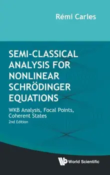 Semi-Classical Analysis for Nonlinear Schrodinger Equations: Wkb Analysis, Focal Points, Coherent States (Second Edition)/Remi Carles