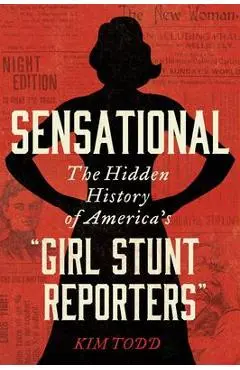 Sensational: The Hidden History of America's Girl Stunt Reporters - Kim Todd