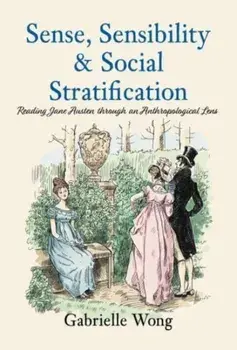 Sense, Sensibility & Social Stratification. Reading Jane Austen through an Anthropological Lens, Paperback/Gabrielle Wong