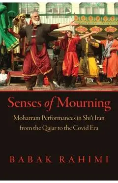 Senses of Mourning: Moharram Performances in Shiʿi Iran from the Qajar to the Covid Era - Babak Rahimi