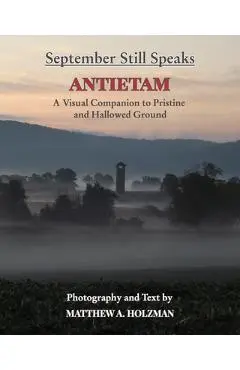 September Still Speaks: Antietam, A Visual Companion to Pristine and Hallowed Ground - Matthew A. Holzman