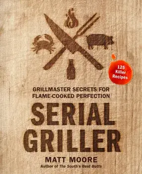 Serial Griller: Grillmaster Secrets for Flame-Cooked Perfection, Hardcover/Matt Moore