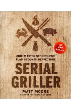 Serial Griller: Grillmaster Secrets for Flame-Cooked Perfection - Matt Moore