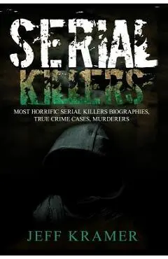 Serial Killers: Most Horrific Serial Killers Biographies, True Crime Cases, Murderers - Jeff Kramer
